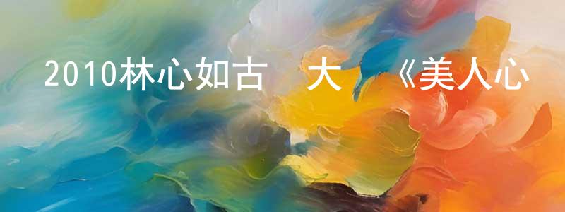 陳光任的動漫綜藝大全,2010林心如古裝大戲《美人心計》全40集[國語字幕]迅雷下載_深夜電影
